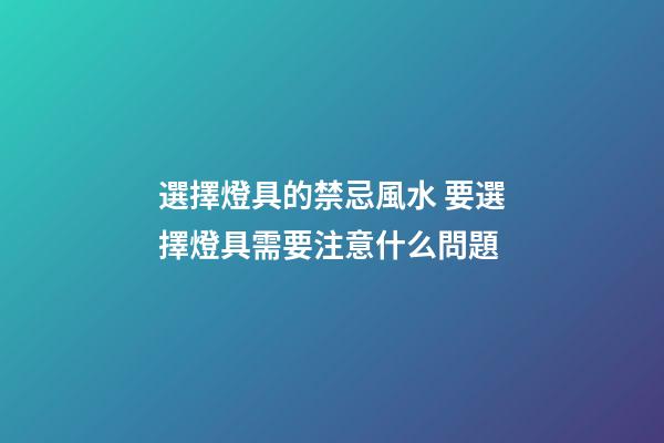 選擇燈具的禁忌風水 要選擇燈具需要注意什么問題